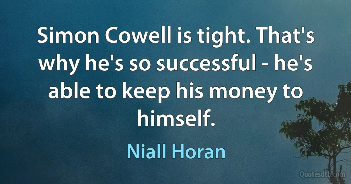 Simon Cowell is tight. That's why he's so successful - he's able to keep his money to himself. (Niall Horan)