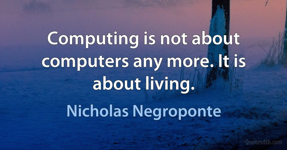 Computing is not about computers any more. It is about living. (Nicholas Negroponte)