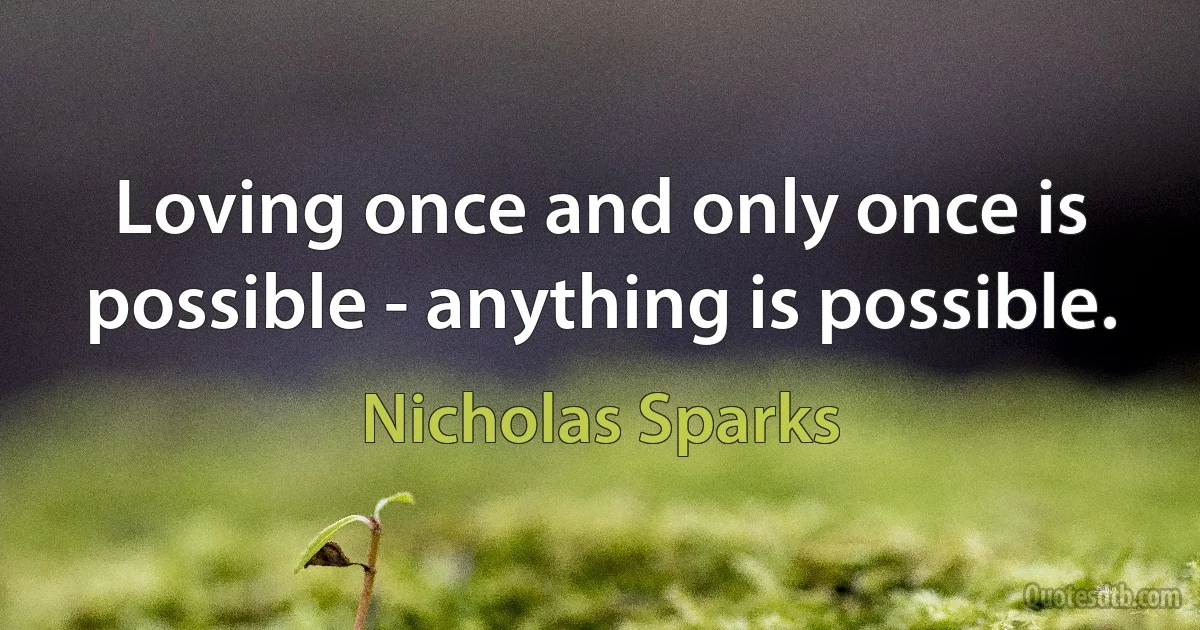 Loving once and only once is possible - anything is possible. (Nicholas Sparks)