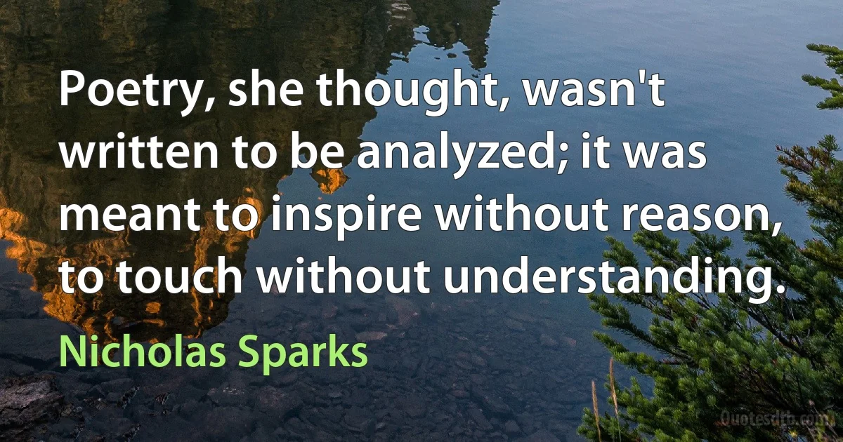 Poetry, she thought, wasn't written to be analyzed; it was meant to inspire without reason, to touch without understanding. (Nicholas Sparks)