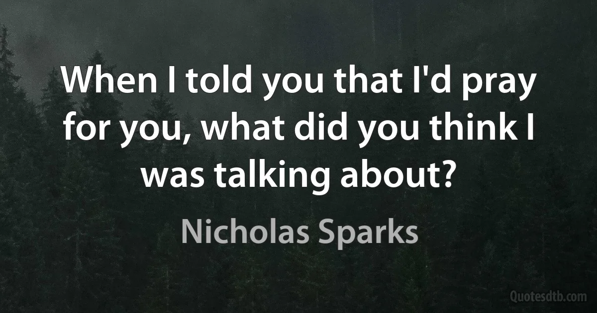 When I told you that I'd pray for you, what did you think I was talking about? (Nicholas Sparks)