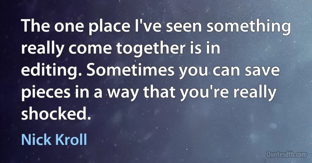 The one place I've seen something really come together is in editing. Sometimes you can save pieces in a way that you're really shocked. (Nick Kroll)