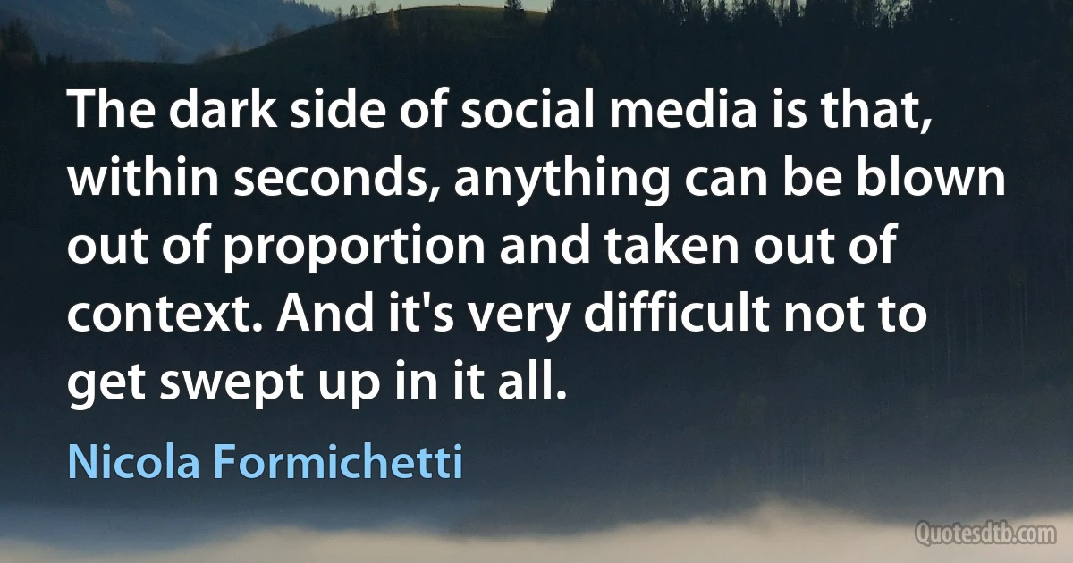 The dark side of social media is that, within seconds, anything can be blown out of proportion and taken out of context. And it's very difficult not to get swept up in it all. (Nicola Formichetti)