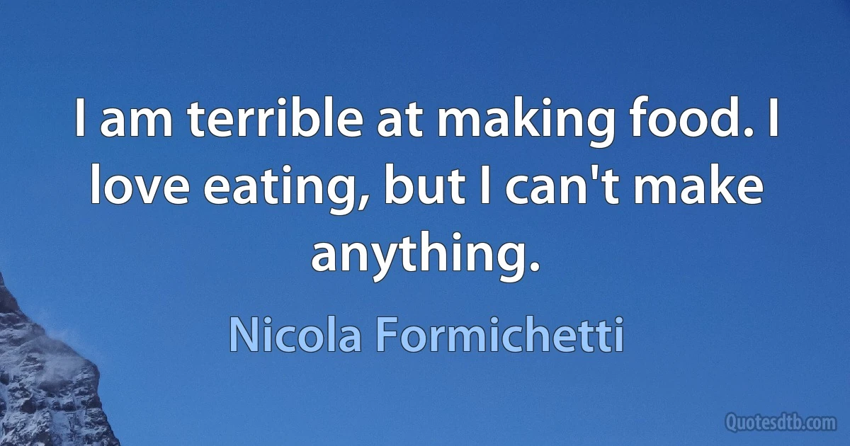 I am terrible at making food. I love eating, but I can't make anything. (Nicola Formichetti)