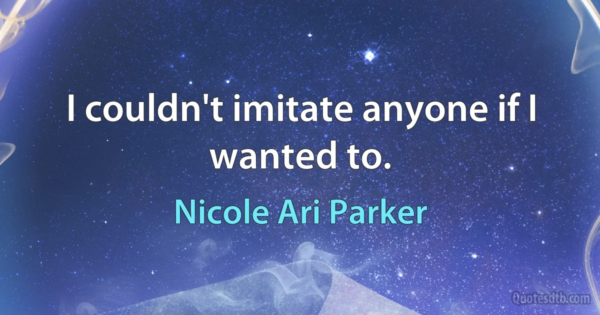 I couldn't imitate anyone if I wanted to. (Nicole Ari Parker)