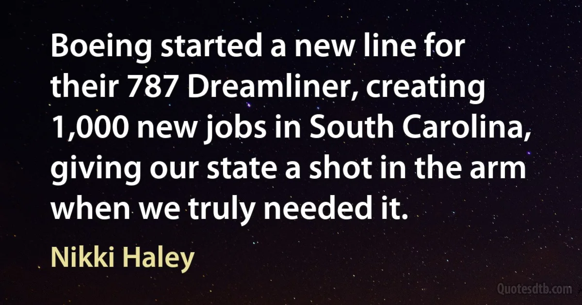 Boeing started a new line for their 787 Dreamliner, creating 1,000 new jobs in South Carolina, giving our state a shot in the arm when we truly needed it. (Nikki Haley)