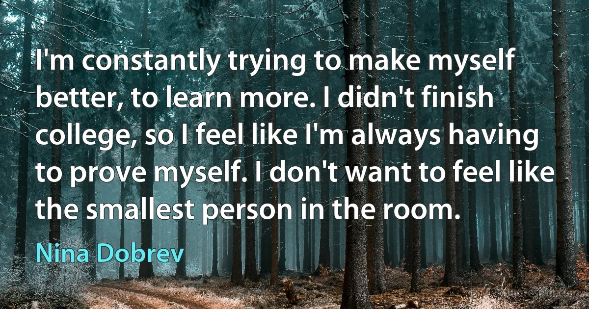 I'm constantly trying to make myself better, to learn more. I didn't finish college, so I feel like I'm always having to prove myself. I don't want to feel like the smallest person in the room. (Nina Dobrev)