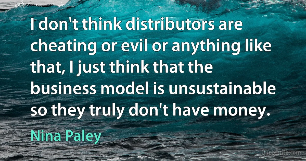 I don't think distributors are cheating or evil or anything like that, I just think that the business model is unsustainable so they truly don't have money. (Nina Paley)