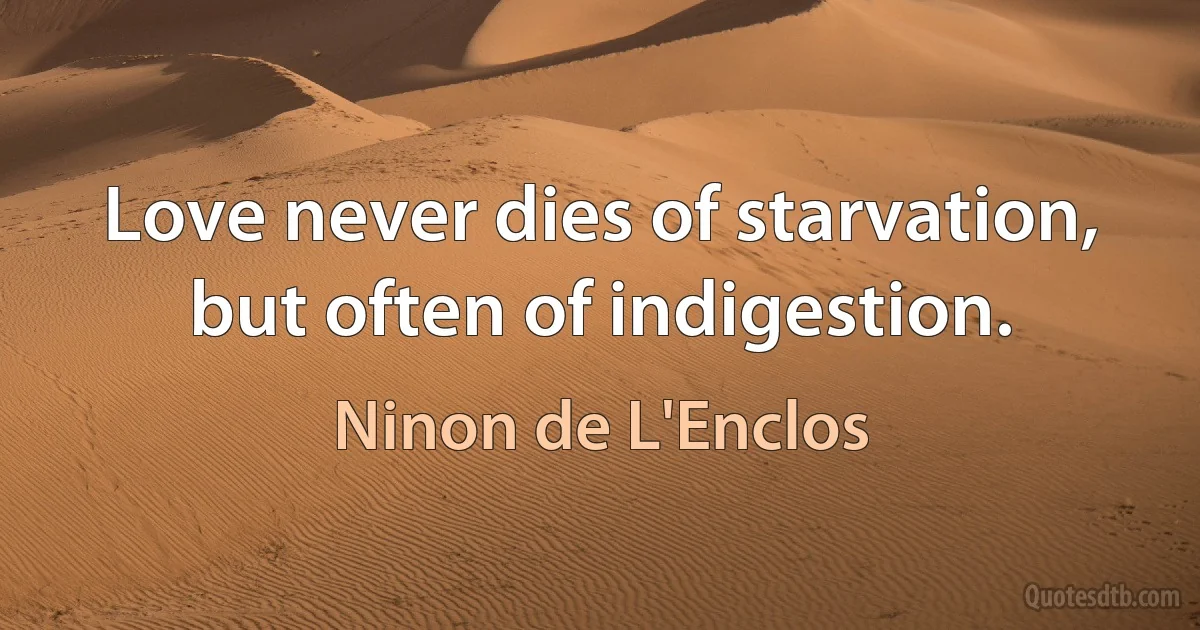 Love never dies of starvation, but often of indigestion. (Ninon de L'Enclos)