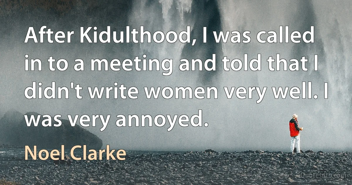 After Kidulthood, I was called in to a meeting and told that I didn't write women very well. I was very annoyed. (Noel Clarke)