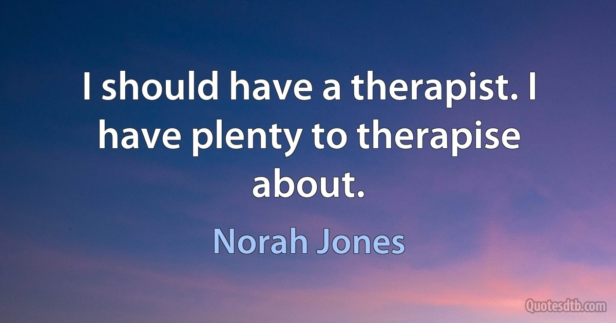 I should have a therapist. I have plenty to therapise about. (Norah Jones)