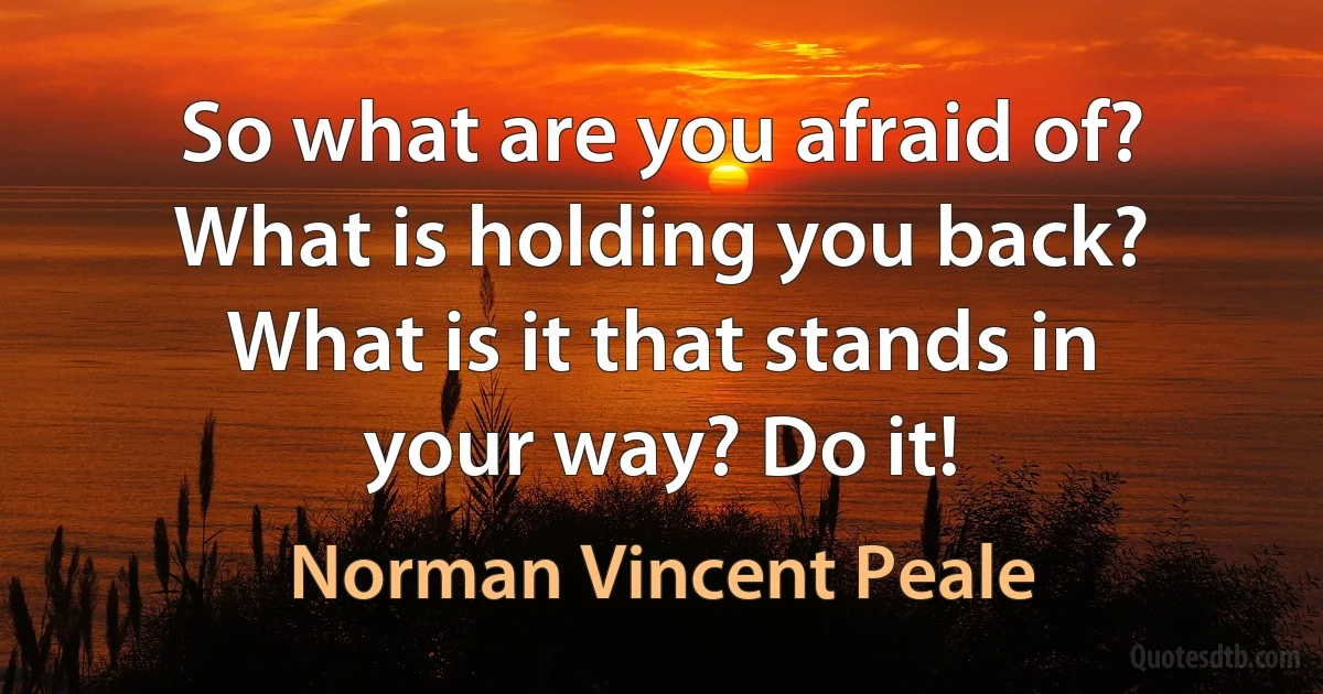 So what are you afraid of? What is holding you back? What is it that stands in your way? Do it! (Norman Vincent Peale)