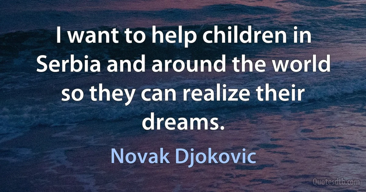 I want to help children in Serbia and around the world so they can realize their dreams. (Novak Djokovic)