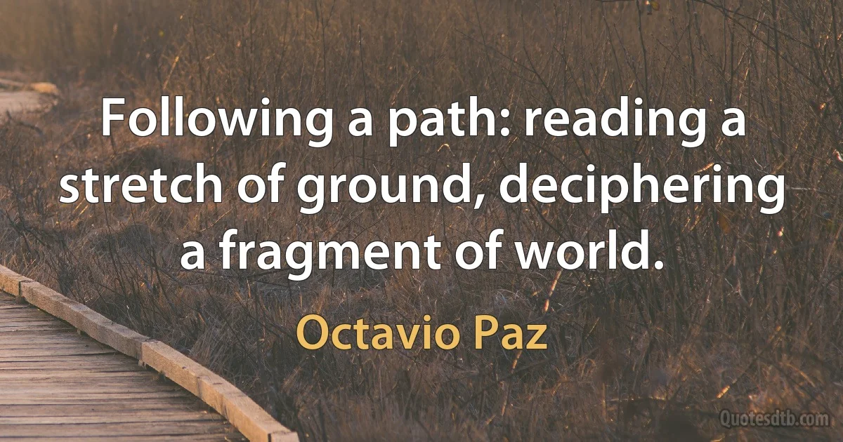 Following a path: reading a stretch of ground, deciphering a fragment of world. (Octavio Paz)