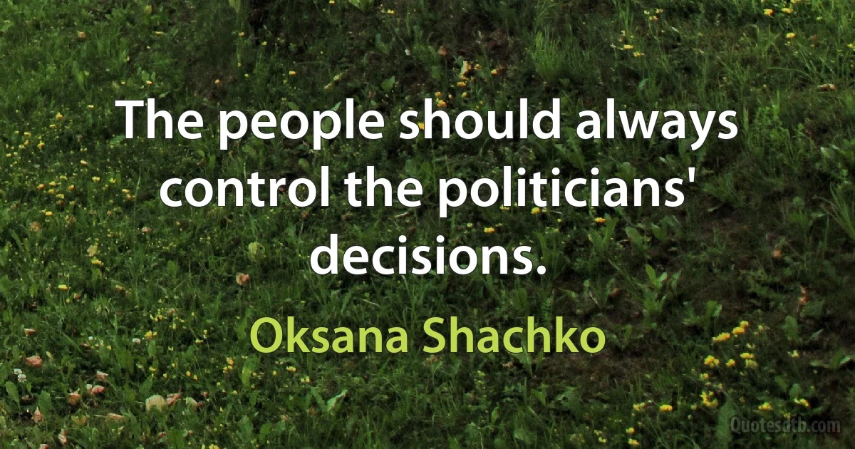 The people should always control the politicians' decisions. (Oksana Shachko)