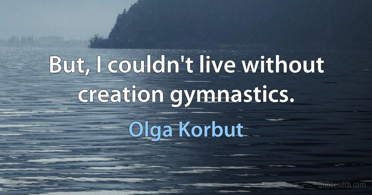 But, I couldn't live without creation gymnastics. (Olga Korbut)