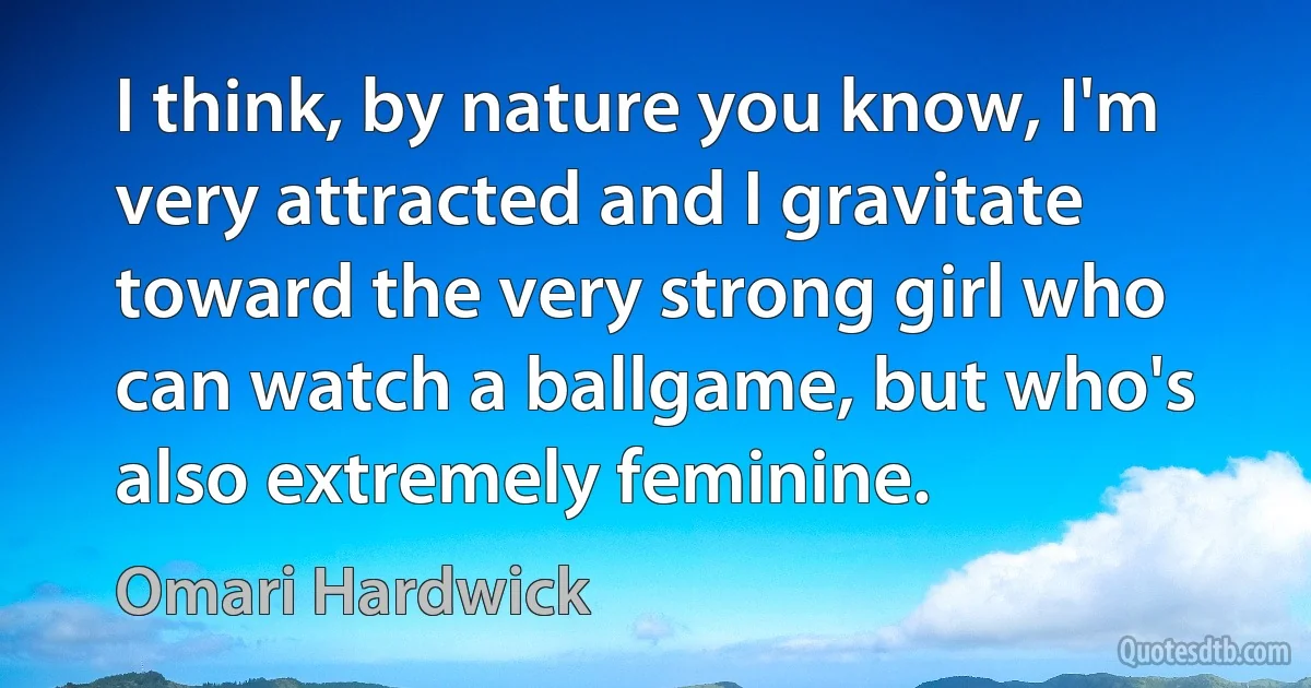 I think, by nature you know, I'm very attracted and I gravitate toward the very strong girl who can watch a ballgame, but who's also extremely feminine. (Omari Hardwick)