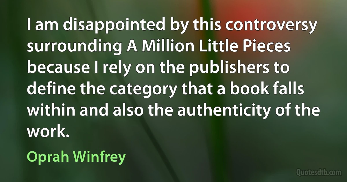 I am disappointed by this controversy surrounding A Million Little Pieces because I rely on the publishers to define the category that a book falls within and also the authenticity of the work. (Oprah Winfrey)