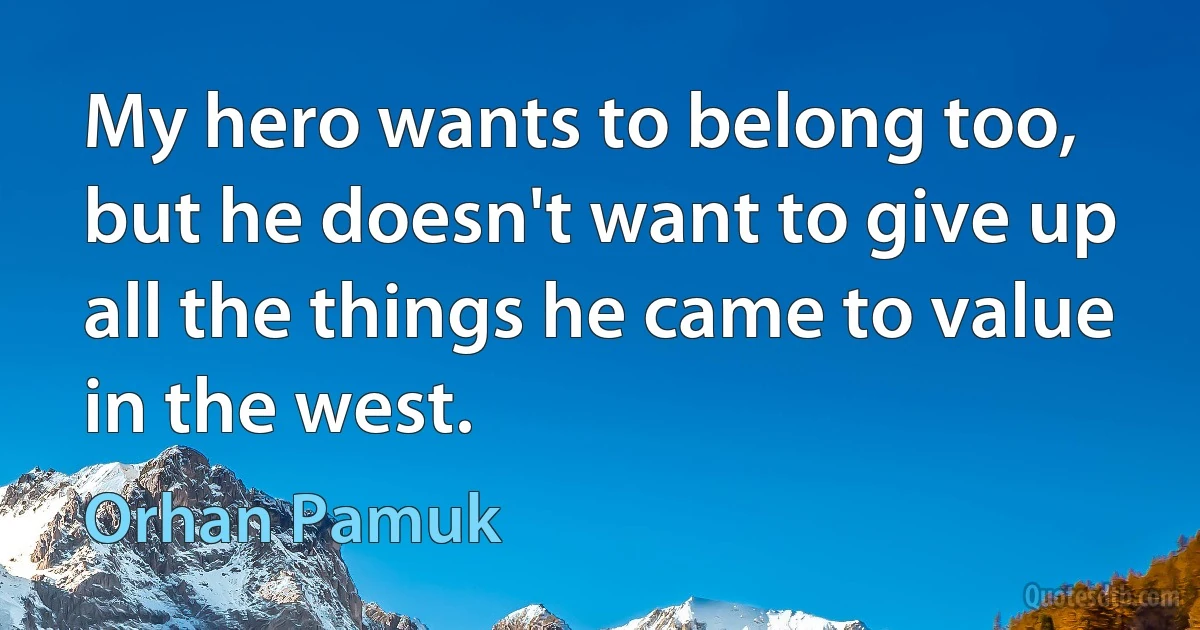 My hero wants to belong too, but he doesn't want to give up all the things he came to value in the west. (Orhan Pamuk)