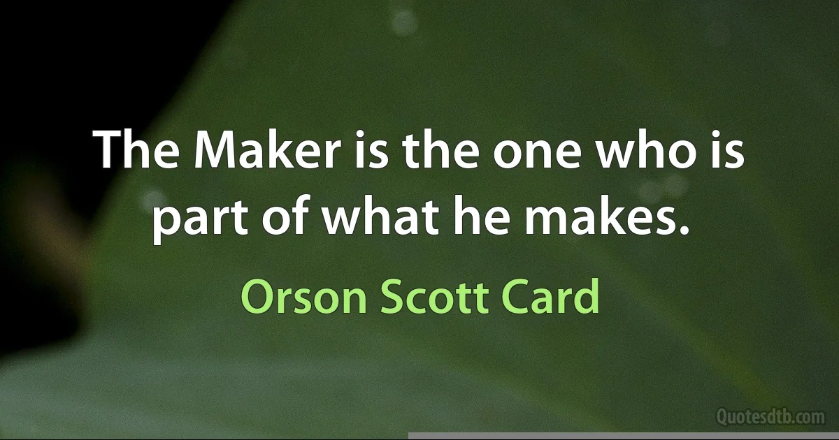 The Maker is the one who is part of what he makes. (Orson Scott Card)