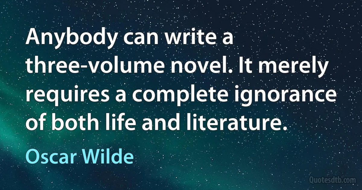 Anybody can write a three-volume novel. It merely requires a complete ignorance of both life and literature. (Oscar Wilde)