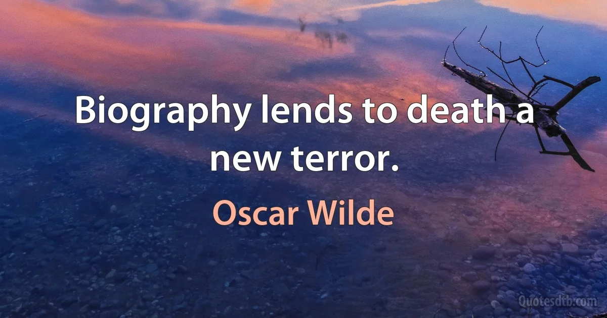 Biography lends to death a new terror. (Oscar Wilde)