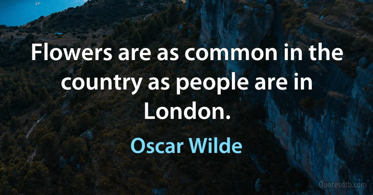 Flowers are as common in the country as people are in London. (Oscar Wilde)