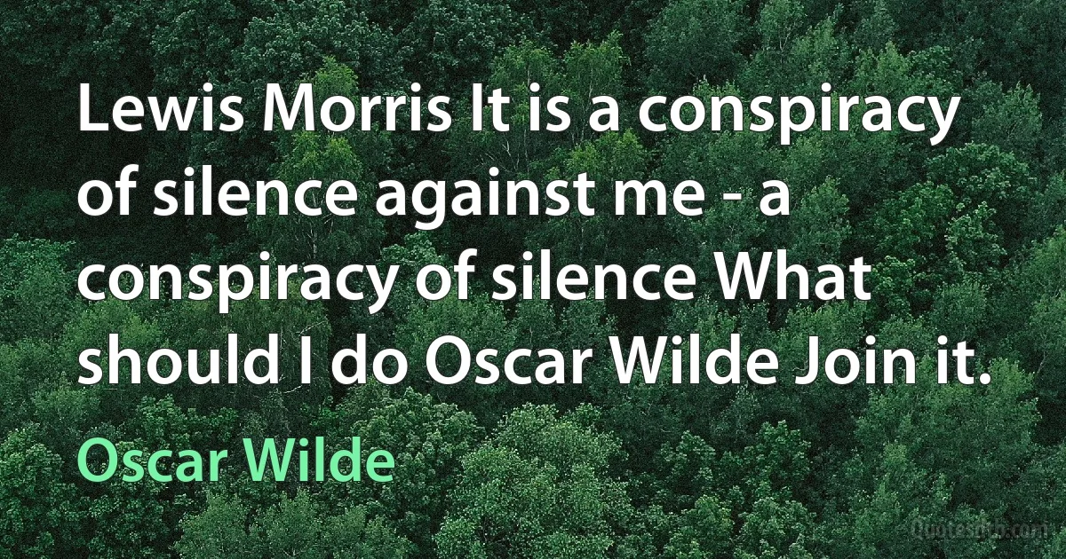 Lewis Morris It is a conspiracy of silence against me - a conspiracy of silence What should I do Oscar Wilde Join it. (Oscar Wilde)