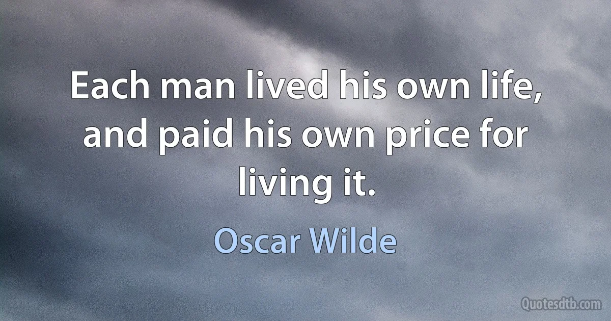 Each man lived his own life, and paid his own price for living it. (Oscar Wilde)