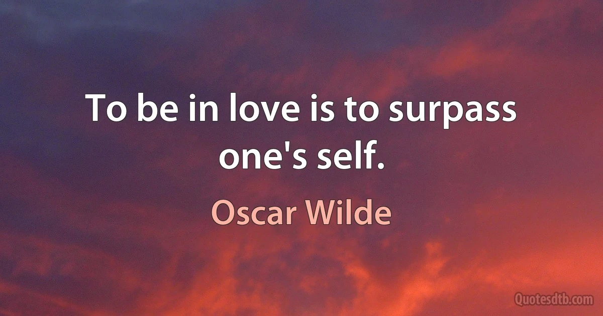 To be in love is to surpass one's self. (Oscar Wilde)