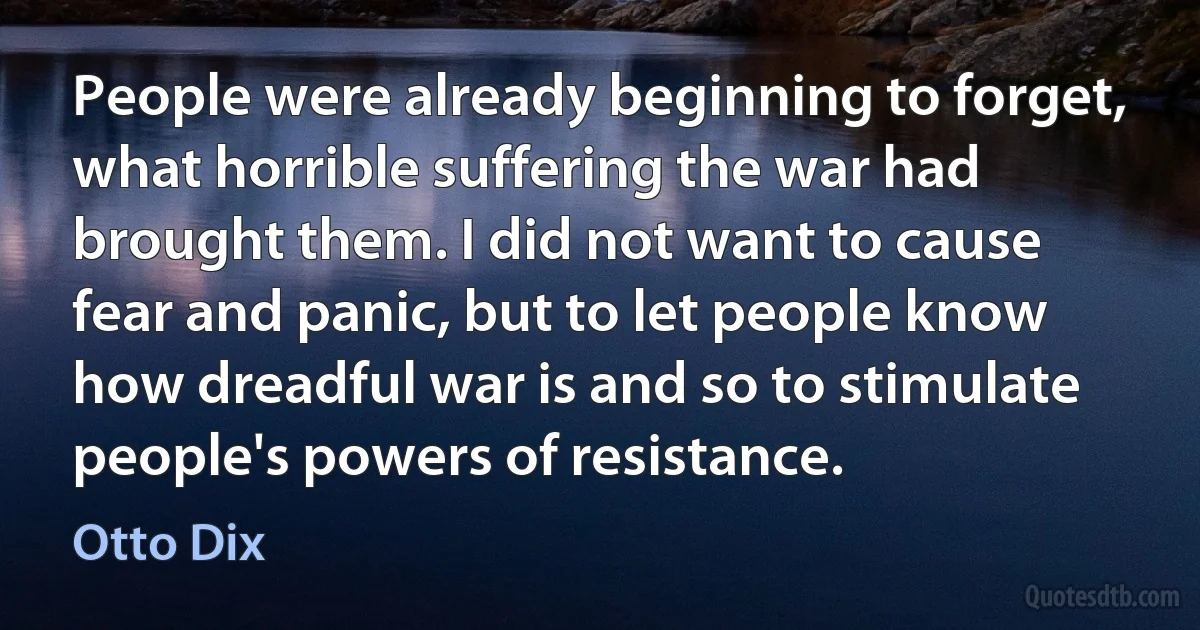 People were already beginning to forget, what horrible suffering the war had brought them. I did not want to cause fear and panic, but to let people know how dreadful war is and so to stimulate people's powers of resistance. (Otto Dix)