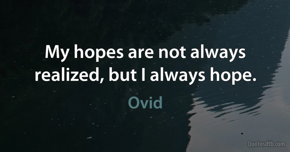 My hopes are not always realized, but I always hope. (Ovid)