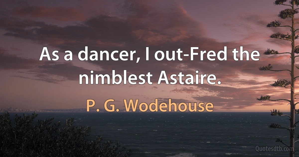 As a dancer, I out-Fred the nimblest Astaire. (P. G. Wodehouse)