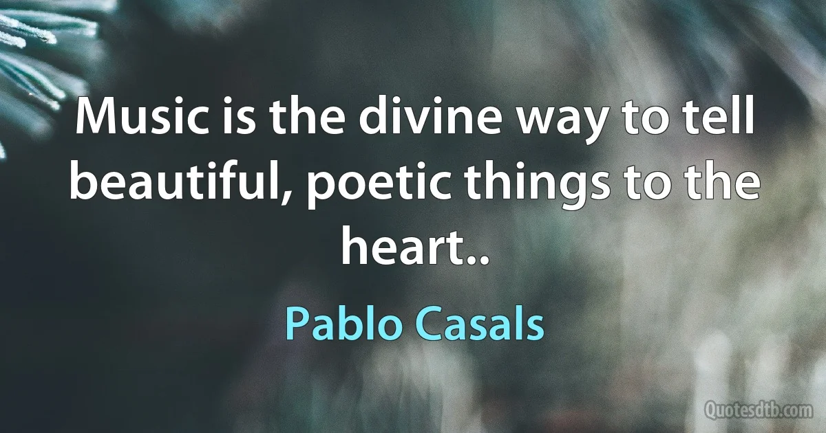 Music is the divine way to tell beautiful, poetic things to the heart.. (Pablo Casals)