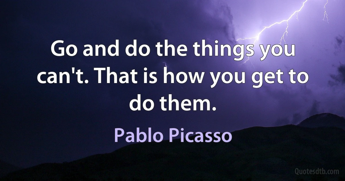 Go and do the things you can't. That is how you get to do them. (Pablo Picasso)