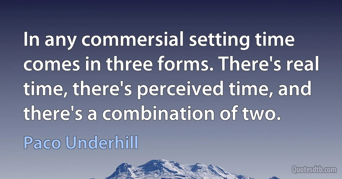 In any commersial setting time comes in three forms. There's real time, there's perceived time, and there's a combination of two. (Paco Underhill)