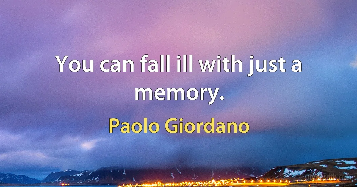 You can fall ill with just a memory. (Paolo Giordano)