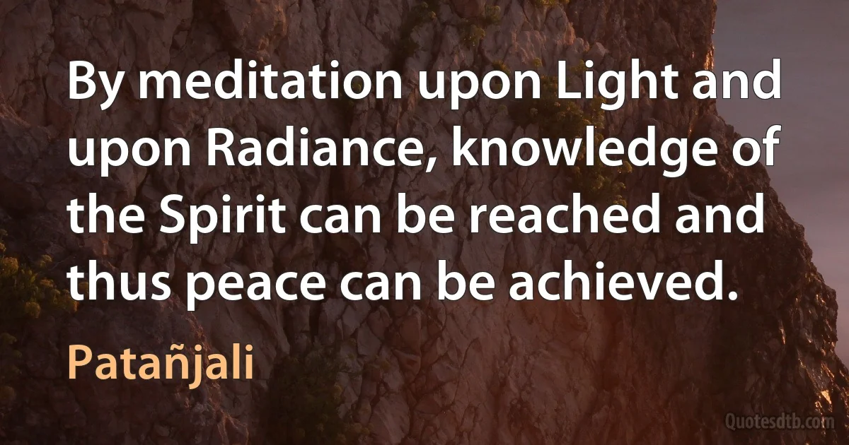 By meditation upon Light and upon Radiance, knowledge of the Spirit can be reached and thus peace can be achieved. (Patañjali)