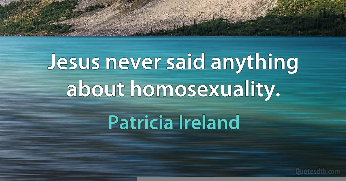 Jesus never said anything about homosexuality. (Patricia Ireland)