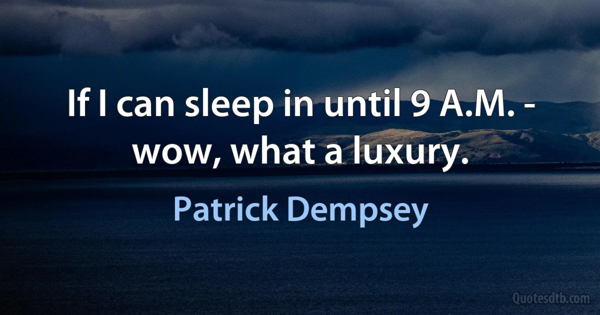 If I can sleep in until 9 A.M. - wow, what a luxury. (Patrick Dempsey)