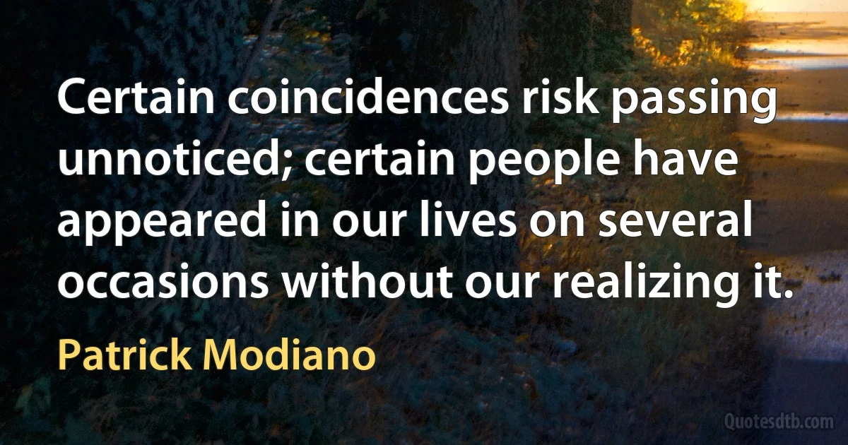 Certain coincidences risk passing unnoticed; certain people have appeared in our lives on several occasions without our realizing it. (Patrick Modiano)