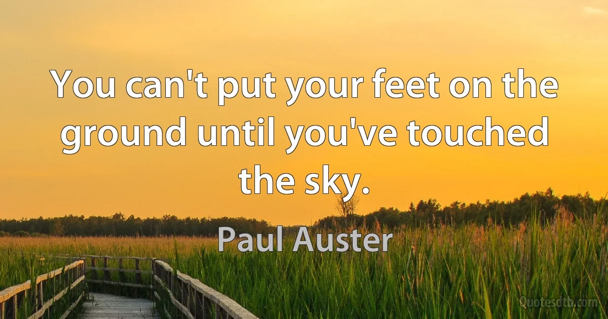 You can't put your feet on the ground until you've touched the sky. (Paul Auster)