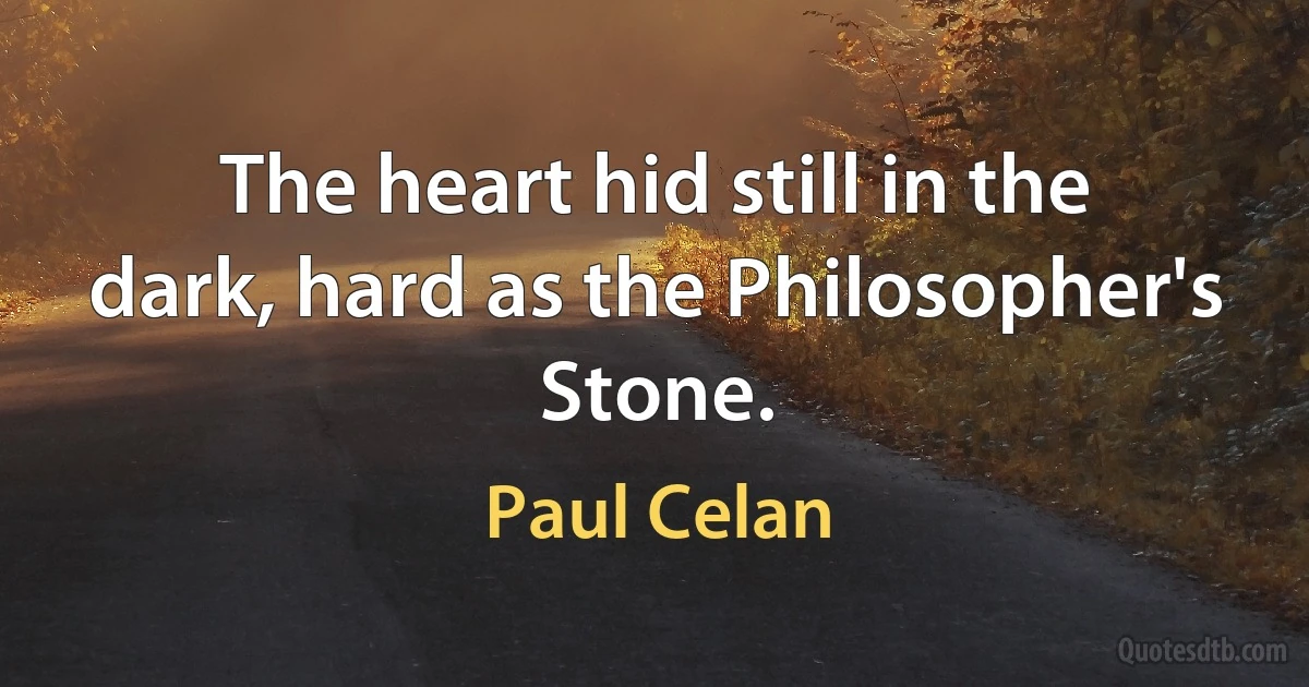 The heart hid still in the dark, hard as the Philosopher's Stone. (Paul Celan)