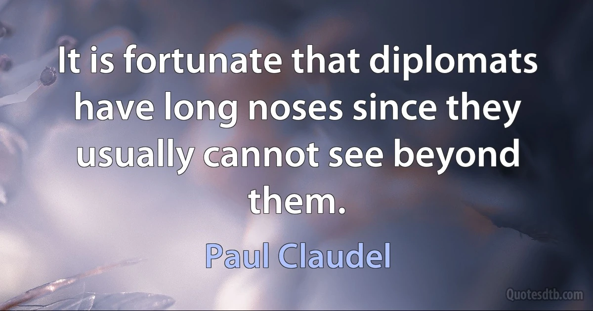 It is fortunate that diplomats have long noses since they usually cannot see beyond them. (Paul Claudel)