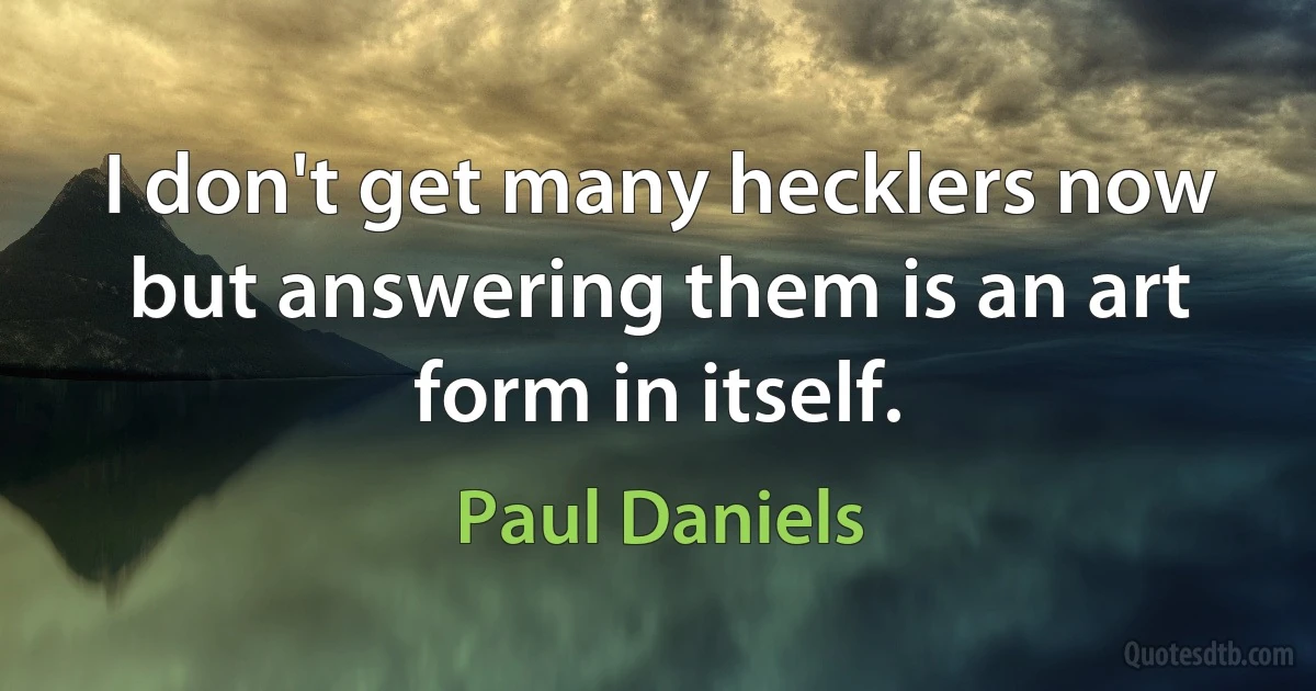 I don't get many hecklers now but answering them is an art form in itself. (Paul Daniels)