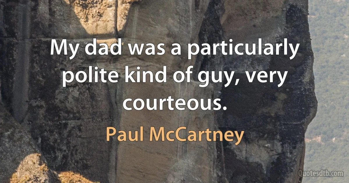 My dad was a particularly polite kind of guy, very courteous. (Paul McCartney)