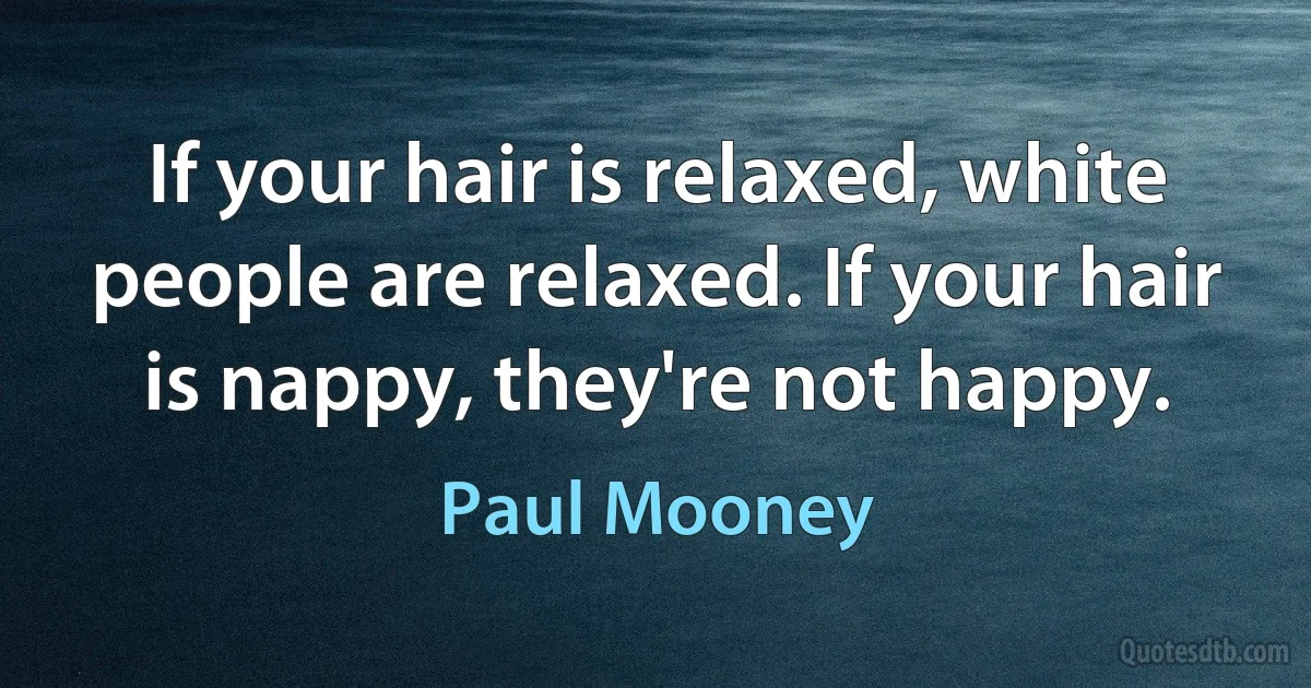 If your hair is relaxed, white people are relaxed. If your hair is nappy, they're not happy. (Paul Mooney)