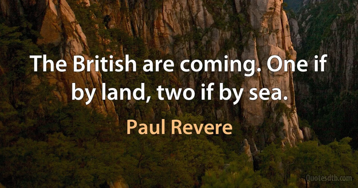 The British are coming. One if by land, two if by sea. (Paul Revere)