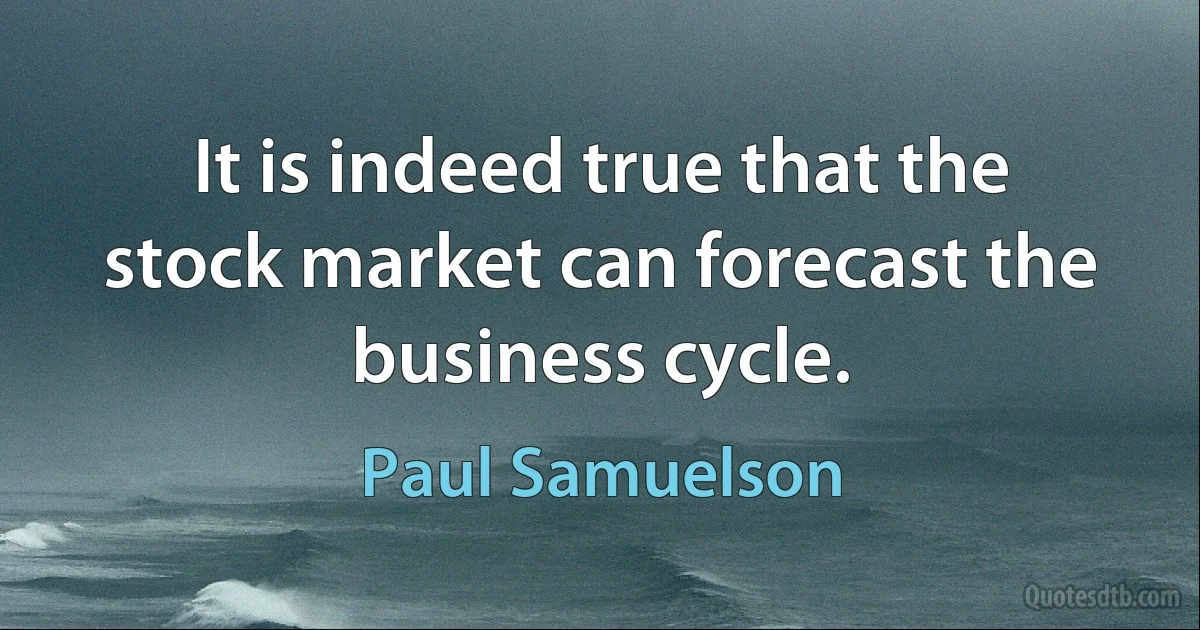 It is indeed true that the stock market can forecast the business cycle. (Paul Samuelson)