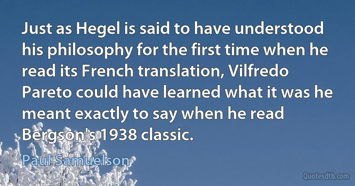 Just as Hegel is said to have understood his philosophy for the first time when he read its French translation, Vilfredo Pareto could have learned what it was he meant exactly to say when he read Bergson's 1938 classic. (Paul Samuelson)